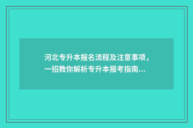 河北专升本报名流程及注意事项，一招教你解析专升本报考指南 河北专升本报名时间2024年
