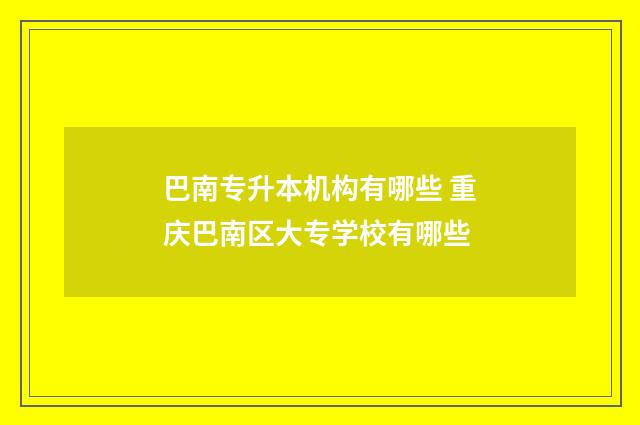 巴南专升本机构有哪些 重庆巴南区大专学校有哪些