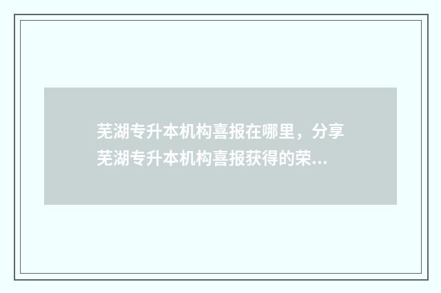 芜湖专升本机构喜报在哪里，分享芜湖专升本机构喜报获得的荣誉 芜湖专升本机构哪个好