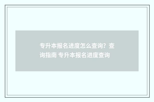 专升本报名进度怎么查询？查询指南 专升本报名进度查询