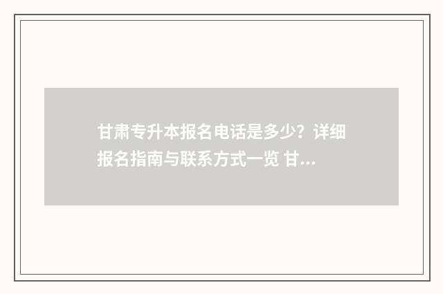 甘肃专升本报名电话是多少？详细报名指南与联系方式一览 甘肃专升本报名入口官网2024报名时间表