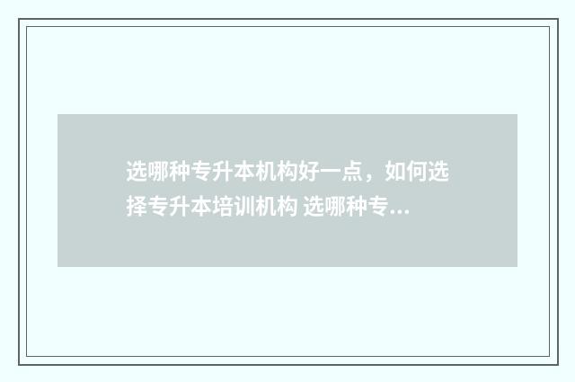 选哪种专升本机构好一点，如何选择专升本培训机构 选哪种专升本机构最好