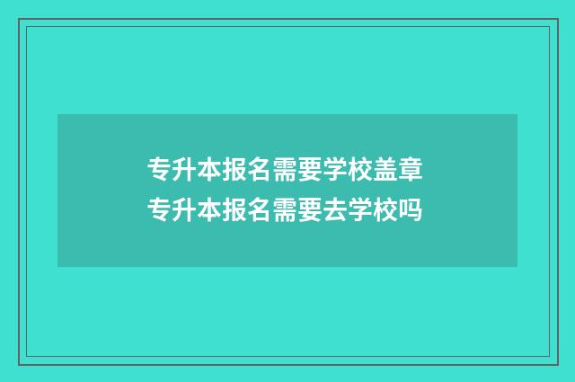 专升本报名需要学校盖章 专升本报名需要去学校吗