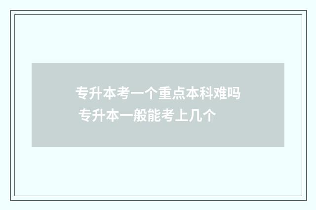 专升本考一个重点本科难吗 专升本一般能考上几个