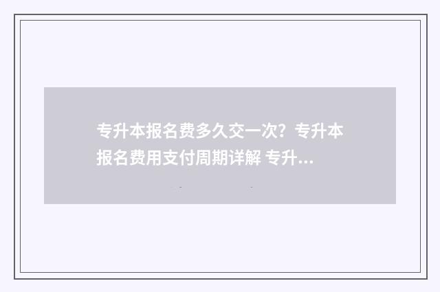 专升本报名费多久交一次？专升本报名费用支付周期详解 专升本报名费多少钱河南