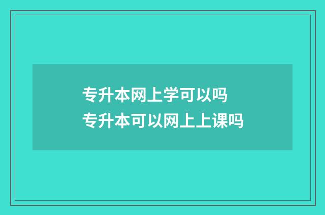 专升本网上学可以吗 专升本可以网上上课吗