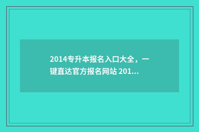 2014专升本报名入口大全，一键直达官方报名网站 2016专升本报名