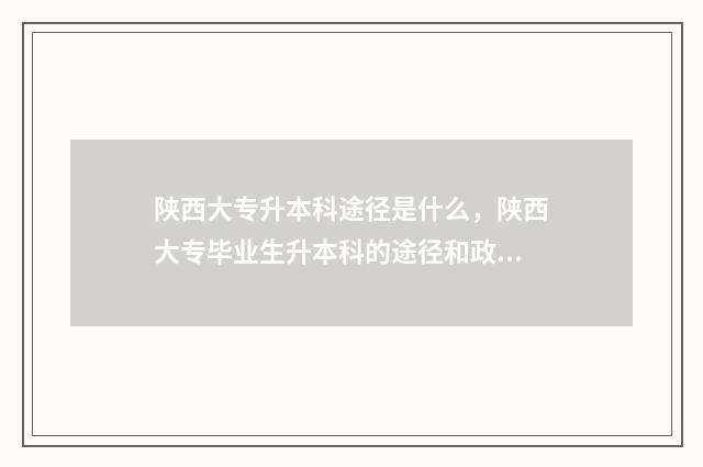 陕西大专升本科途径是什么，陕西大专毕业生升本科的途径和政策 陕西大专升本科有哪些学校