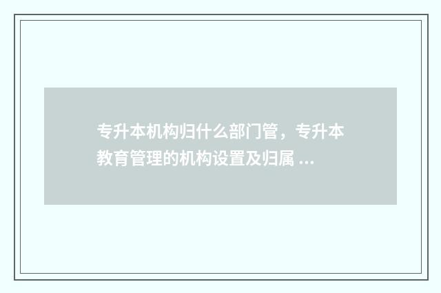 专升本机构归什么部门管，专升本教育管理的机构设置及归属 专升本机构是什么