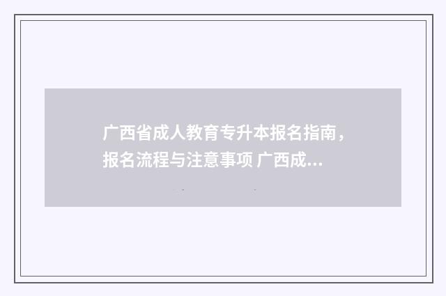 广西省成人教育专升本报名指南，报名流程与注意事项 广西成教招考网