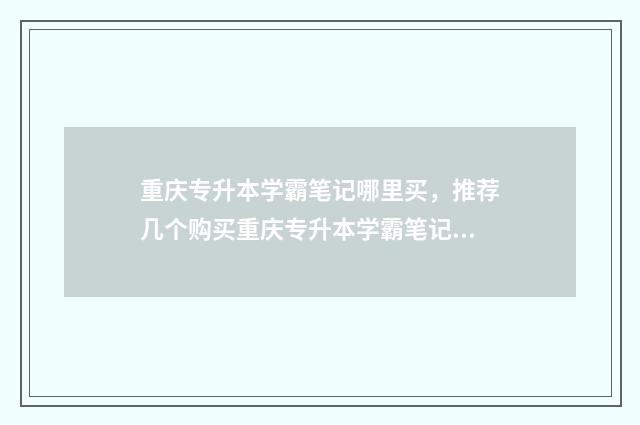 重庆专升本学霸笔记哪里买，推荐几个购买重庆专升本学霸笔记的网站 重庆专升本学霸团