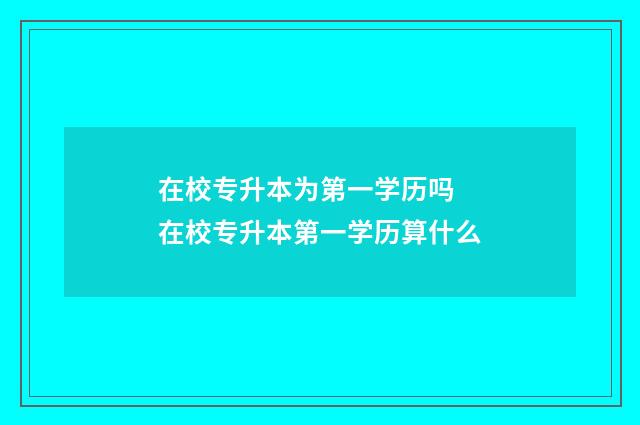 在校专升本为第一学历吗 在校专升本第一学历算什么