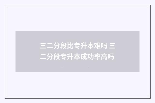 三二分段比专升本难吗 三二分段专升本成功率高吗