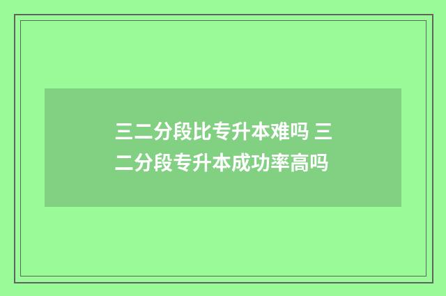 三二分段比专升本难吗 三二分段专升本成功率高吗