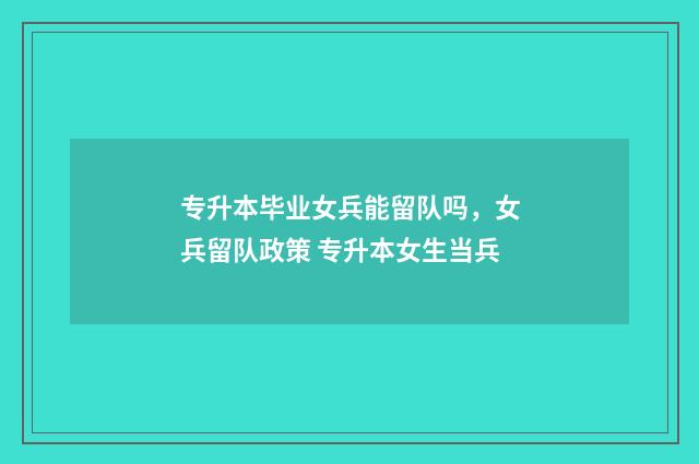 专升本毕业女兵能留队吗，女兵留队政策 专升本女生当兵