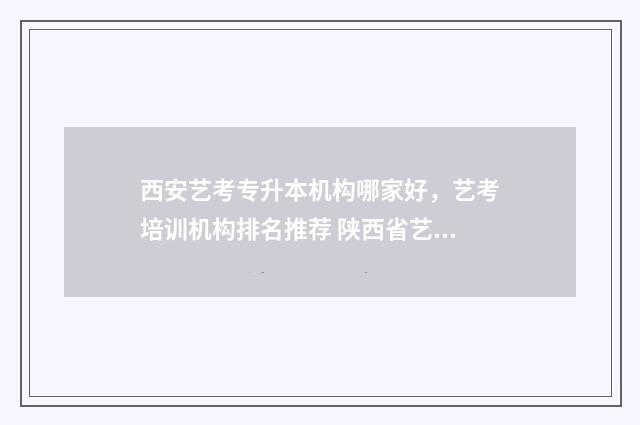 西安艺考专升本机构哪家好，艺考培训机构排名推荐 陕西省艺术类专升本学校名单