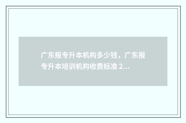 广东报专升本机构多少钱，广东报专升本培训机构收费标准 2021年广东专升本报名条件
