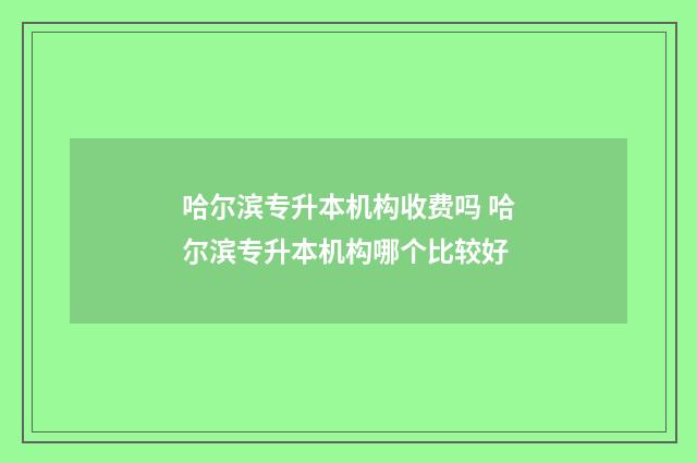 哈尔滨专升本机构收费吗 哈尔滨专升本机构哪个比较好