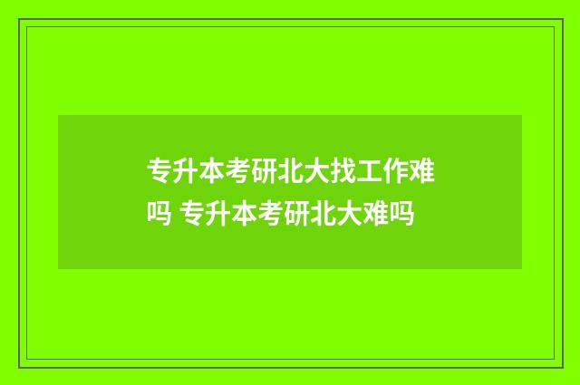 专升本考研北大找工作难吗 专升本考研北大难吗