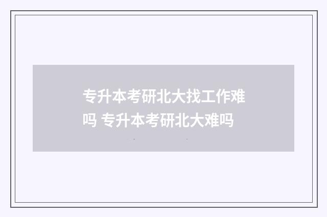 专升本考研北大找工作难吗 专升本考研北大难吗