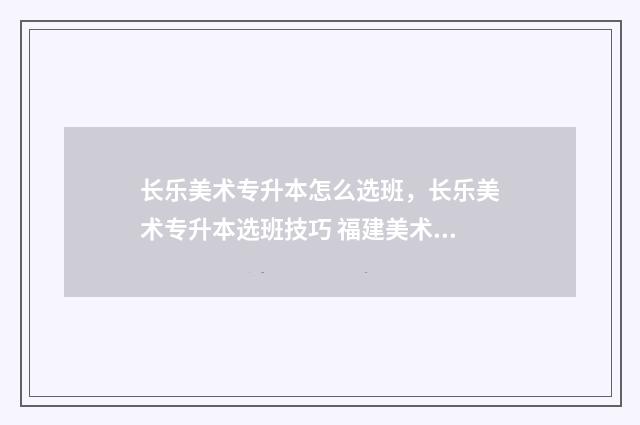 长乐美术专升本怎么选班，长乐美术专升本选班技巧 福建美术专升本考试科目