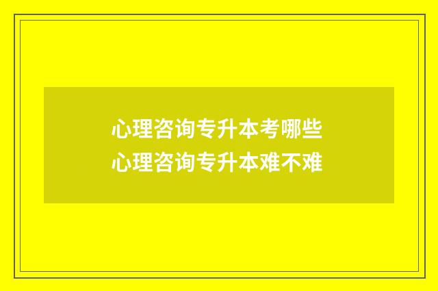 心理咨询专升本考哪些 心理咨询专升本难不难