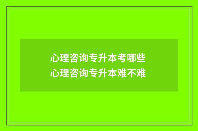 心理咨询专升本考哪些 心理咨询专升本难不难