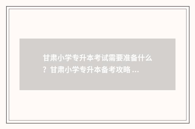甘肃小学专升本考试需要准备什么？甘肃小学专升本备考攻略 甘肃小学教育专升本