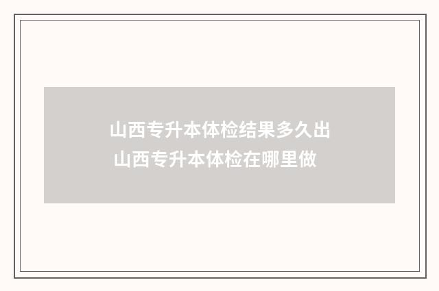 山西专升本体检结果多久出 山西专升本体检在哪里做