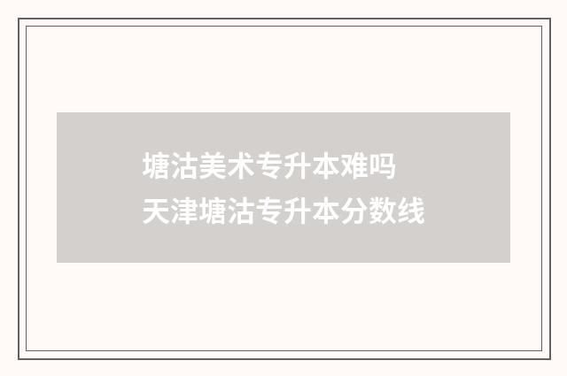塘沽美术专升本难吗 天津塘沽专升本分数线