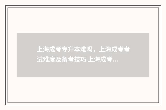 上海成考专升本难吗，上海成考考试难度及备考技巧 上海成考专升本有哪些学校