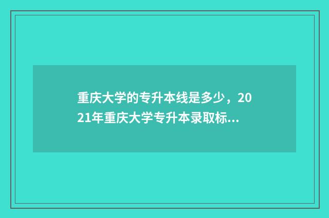 重庆大学的专升本线是多少，2021年重庆大学专升本录取标准 重庆大学专升本录取分数线2024