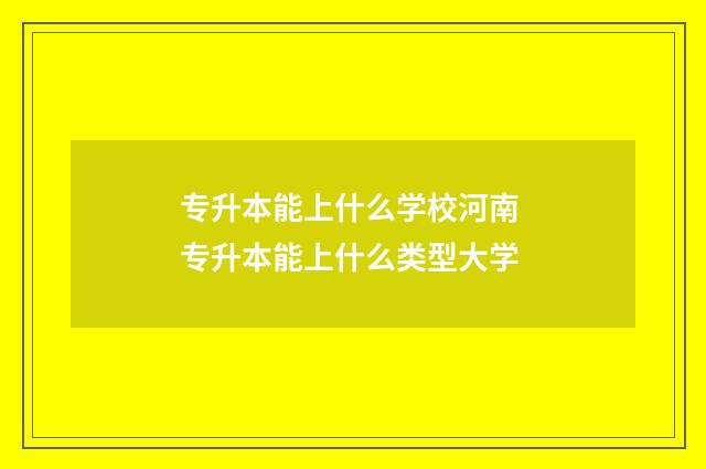 专升本能上什么学校河南 专升本能上什么类型大学