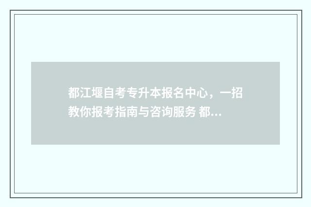 都江堰自考专升本报名中心，一招教你报考指南与咨询服务 都江堰自考办电话号码