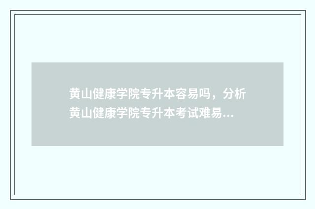 黄山健康学院专升本容易吗，分析黄山健康学院专升本考试难易程度 黄山健康学院专业