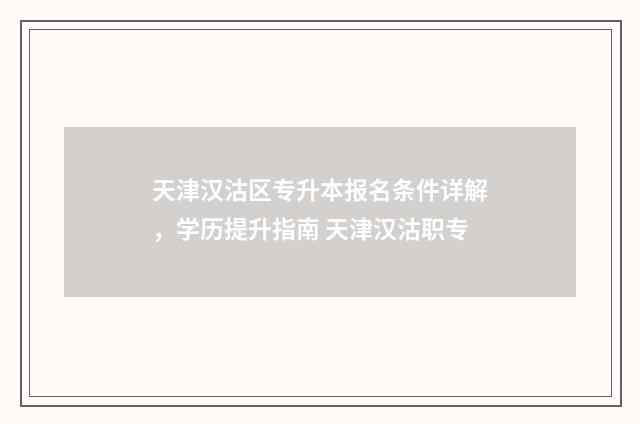 天津汉沽区专升本报名条件详解，学历提升指南 天津汉沽职专