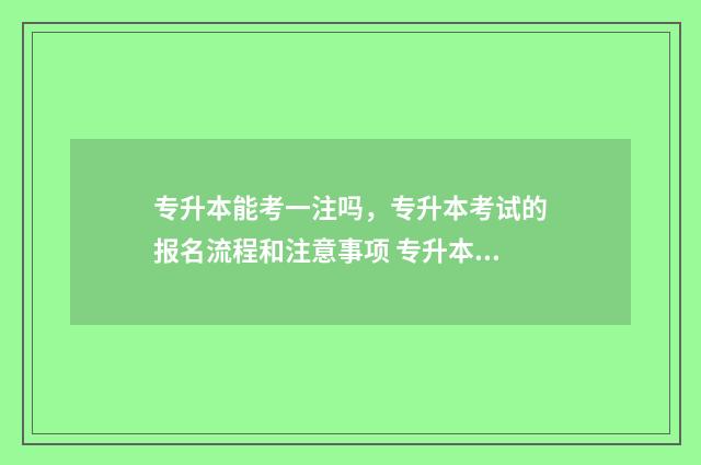 专升本能考一注吗，专升本考试的报名流程和注意事项 专升本能考一本院校吗