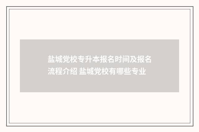 盐城党校专升本报名时间及报名流程介绍 盐城党校有哪些专业