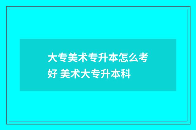 大专美术专升本怎么考好 美术大专升本科
