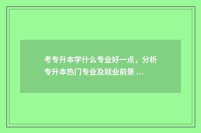 考专升本学什么专业好一点，分析专升本热门专业及就业前景 考专升本学什么好