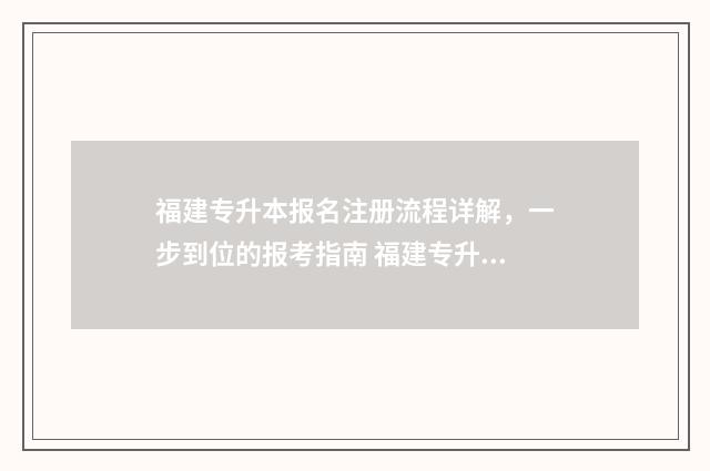 福建专升本报名注册流程详解，一步到位的报考指南 福建专升本报名时间2024年具体时间