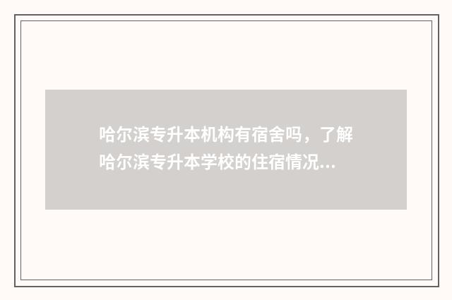 哈尔滨专升本机构有宿舍吗，了解哈尔滨专升本学校的住宿情况 哈尔滨专升本机构避雷