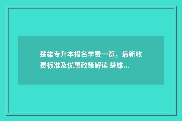 楚雄专升本报名学费一览，最新收费标准及优惠政策解读 楚雄医专专升本可以考哪些学校