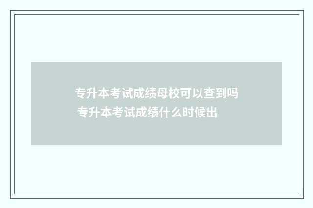 专升本考试成绩母校可以查到吗 专升本考试成绩什么时候出