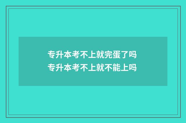 专升本考不上就完蛋了吗 专升本考不上就不能上吗