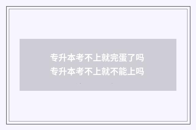 专升本考不上就完蛋了吗 专升本考不上就不能上吗