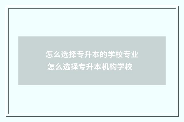 怎么选择专升本的学校专业 怎么选择专升本机构学校