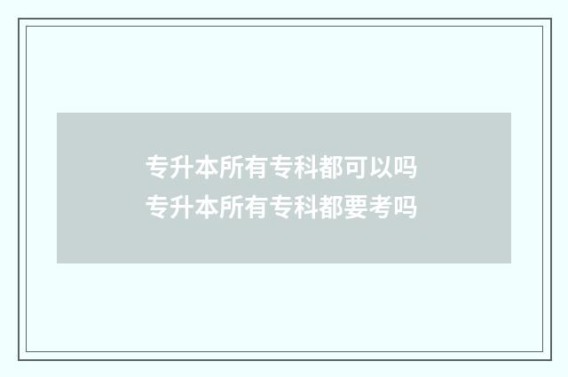 专升本所有专科都可以吗 专升本所有专科都要考吗