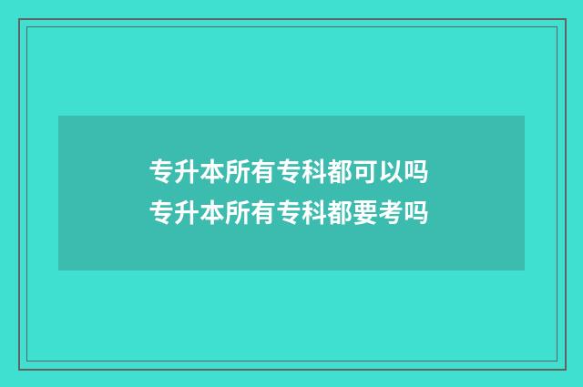 专升本所有专科都可以吗 专升本所有专科都要考吗
