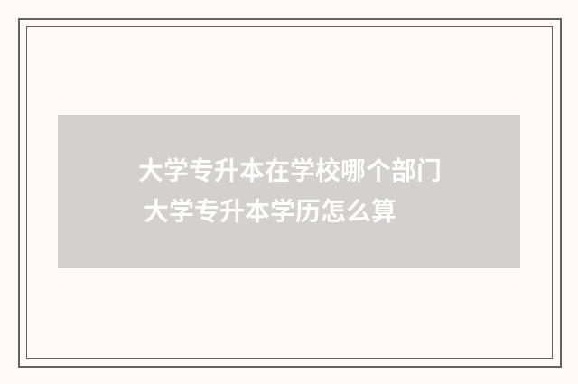 大学专升本在学校哪个部门 大学专升本学历怎么算